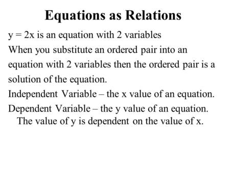 Equations as Relations y = 2x is an equation with 2 variables When you substitute an ordered pair into an equation with 2 variables then the ordered pair.