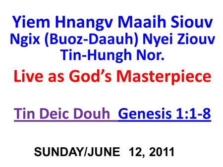 Yiem Hnangv Maaih Siouv Ngix (Buoz-Daauh) Nyei Ziouv Tin-Hungh Nor. Live as Gods Masterpiece Tin Deic Douh Genesis 1:1-8Genesis 1:1-8 SUNDAY/JUNE 12, 2011.