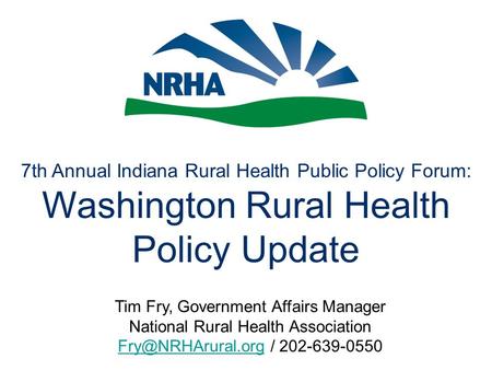 7th Annual Indiana Rural Health Public Policy Forum: Washington Rural Health Policy Update Tim Fry, Government Affairs Manager National Rural Health Association.