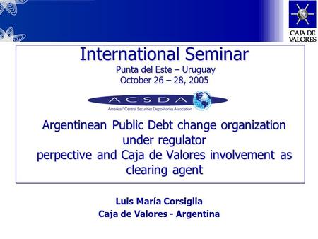 International Seminar Punta del Este – Uruguay October 26 – 28, 2005 Argentinean Public Debt change organization under regulator perpective and Caja de.