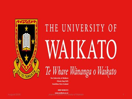 The University of Waikato Private Bag 3105 Hamilton, New Zealand 0800 WAIKATO www.waikato.ac.nz August 20081Jeanne Gilbert University of Waikato.