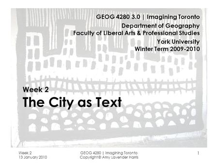 Week 2 13 January 2010 GEOG 4280 | Imagining Toronto Copyright © Amy Lavender Harris 1 Week 2 The City as Text GEOG 4280 3.0 | Imagining Toronto Department.