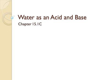 Water as an Acid and Base Chapter 15.1C. How can it be? How can a substance be both an acid and a base? Substances that can behave either as an acid or.