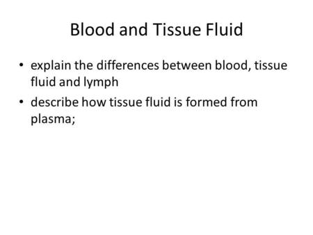 Blood and Tissue Fluid explain the differences between blood, tissue fluid and lymph describe how tissue fluid is formed from plasma;