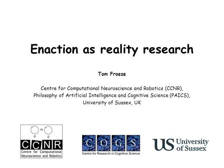 Enaction as reality research Tom Froese Centre for Computational Neuroscience and Robotics (CCNR), Philosophy of Artificial Intelligence and Cognitive.