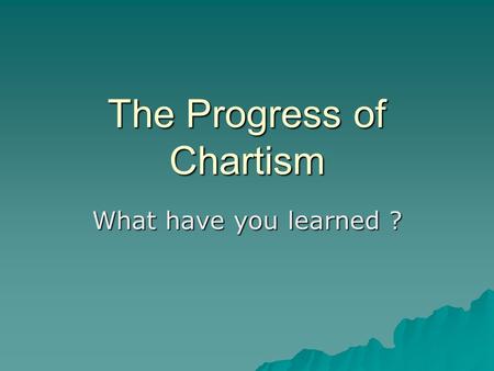 The Progress of Chartism What have you learned ?.