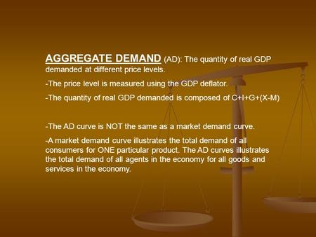 AGGREGATE DEMAND (AD): The quantity of real GDP demanded at different price levels. -The price level is measured using the GDP deflator. -The quantity.