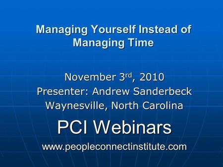 Managing Yourself Instead of Managing Time November 3 rd, 2010 Presenter: Andrew Sanderbeck Waynesville, North Carolina PCI Webinars www.peopleconnectinstitute.com.