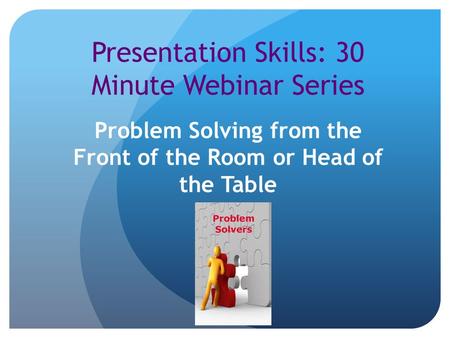 Presentation Skills: 30 Minute Webinar Series Problem Solving from the Front of the Room or Head of the Table.
