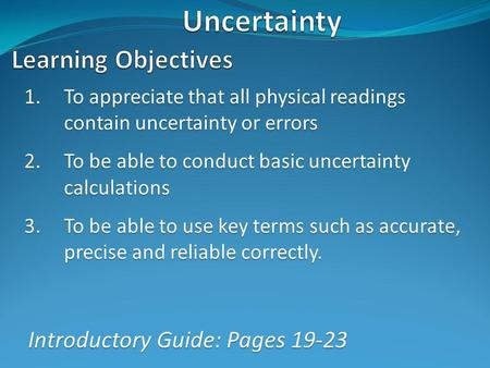 1.To appreciate that all physical readings contain uncertainty or errors 2.To be able to conduct basic uncertainty calculations 3.To be able to use key.