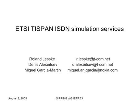 August 2, 2005SIPPING WG IETF 63 ETSI TISPAN ISDN simulation services Roland Jesske Denis Alexeitsev Miguel Garcia-Martin.