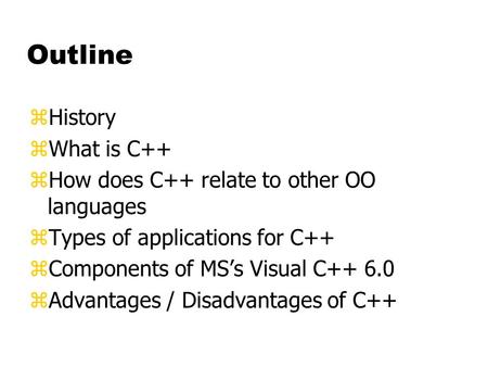 Outline zHistory zWhat is C++ zHow does C++ relate to other OO languages zTypes of applications for C++ zComponents of MSs Visual C++ 6.0 zAdvantages /