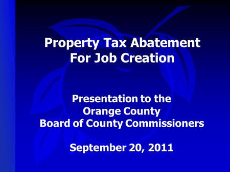 Property Tax Abatement For Job Creation Presentation to the Orange County Board of County Commissioners September 20, 2011.