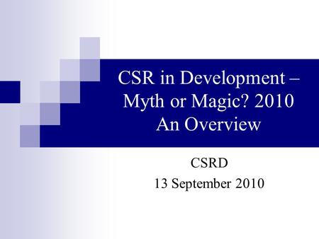 CSR in Development – Myth or Magic? 2010 An Overview CSRD 13 September 2010.