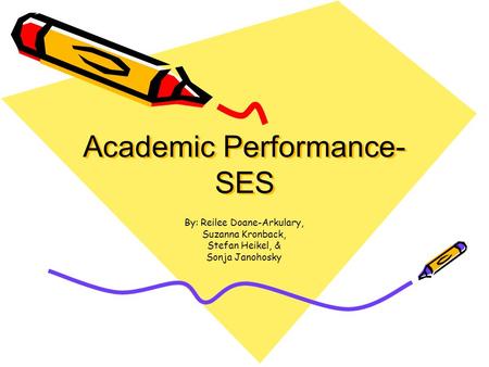 Academic Performance- SES By: Reilee Doane-Arkulary, Suzanna Kronback, Stefan Heikel, & Sonja Janohosky.