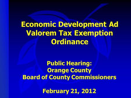 Economic Development Ad Valorem Tax Exemption Ordinance Public Hearing: Orange County Board of County Commissioners February 21, 2012.