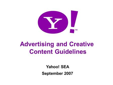 Advertising Content Guidelines Advertising and Creative Content Guidelines Yahoo! SEA September 2007.