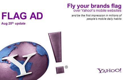 Fly your brands flag over Yahoo!s mobile websites and be the first impression in millions of peoples mobile daily habits FLAG AD Aug 25 th update.