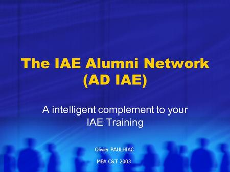 The IAE Alumni Network (AD IAE) A intelligent complement to your IAE Training Olivier PAULHIAC MBA C&T 2003.