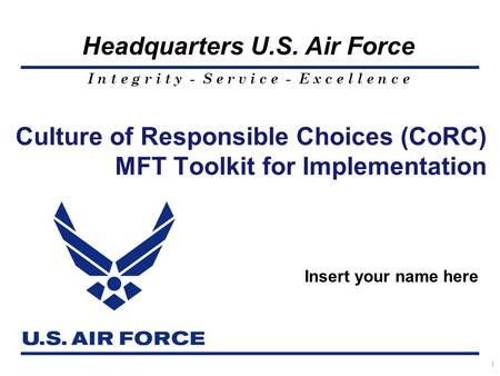 I n t e g r i t y - S e r v i c e - E x c e l l e n c e Headquarters U.S. Air Force 1 Culture of Responsible Choices (CoRC) MFT Toolkit for Implementation.