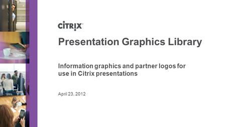 April 23, 2012 Presentation Graphics Library Information graphics and partner logos for use in Citrix presentations.