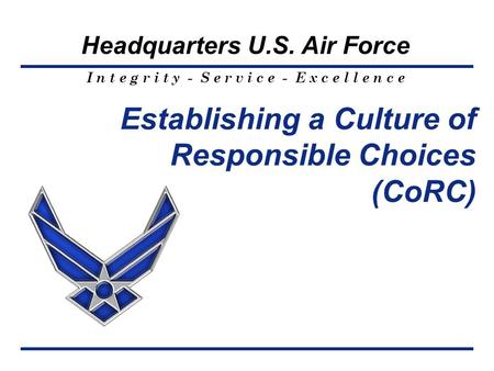 I n t e g r i t y - S e r v i c e - E x c e l l e n c e Headquarters U.S. Air Force Establishing a Culture of Responsible Choices (CoRC)
