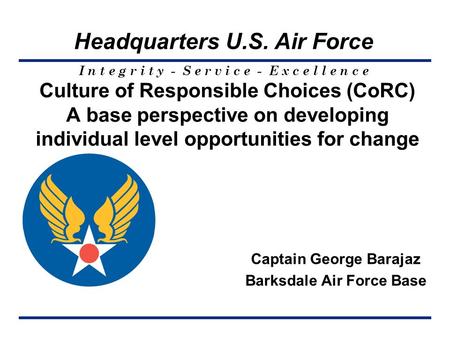 I n t e g r i t y - S e r v i c e - E x c e l l e n c e Headquarters U.S. Air Force Culture of Responsible Choices (CoRC) A base perspective on developing.