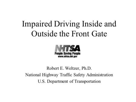 Impaired Driving Inside and Outside the Front Gate Robert E. Weltzer, Ph.D. National Highway Traffic Safety Administration U.S. Department of Transportation.