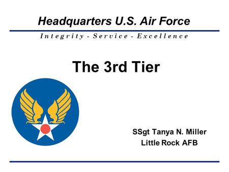 I n t e g r i t y - S e r v i c e - E x c e l l e n c e Headquarters U.S. Air Force The 3rd Tier SSgt Tanya N. Miller Little Rock AFB.