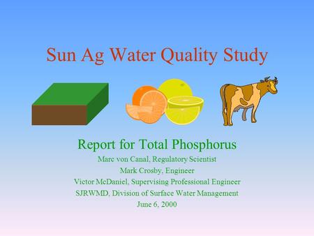Sun Ag Water Quality Study Report for Total Phosphorus Marc von Canal, Regulatory Scientist Mark Crosby, Engineer Victor McDaniel, Supervising Professional.