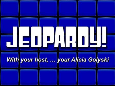 © David A. Occhino Welcome to Jeopardy! With your host, … your Alicia Golyski With your host, … your Alicia Golyski.