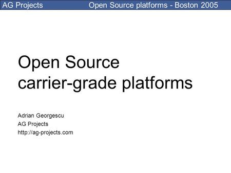 AG Projects Open Source platforms - Boston 2005 Open Source carrier-grade platforms Adrian Georgescu AG Projects