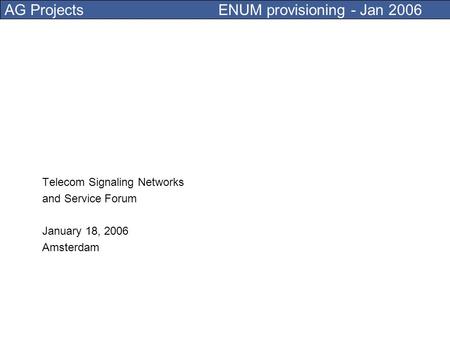 AG Projects ENUM provisioning - Jan 2006 Telecom Signaling Networks and Service Forum January 18, 2006 Amsterdam.