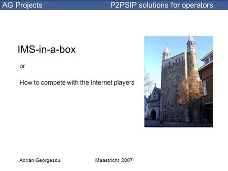 AG Projects P2PSIP solutions for operators Adrian GeorgescuMaastricht 2007 IMS-in-a-box or How to compete with the Internet players.