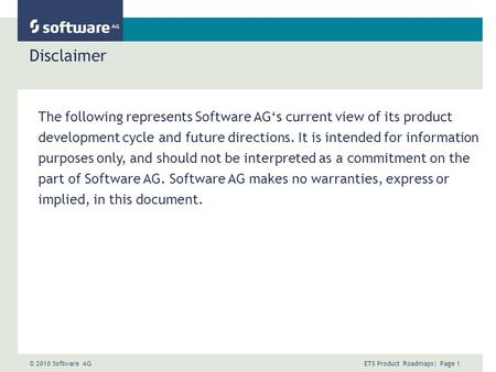 © 2010 Software AG ETS Product Roadmaps| Page 1 Disclaimer The following represents Software AGs current view of its product development cycle and future.