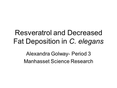 Resveratrol and Decreased Fat Deposition in C. elegans Alexandra Golway- Period 3 Manhasset Science Research.