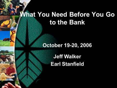 What You Need Before You Go to the Bank October 19-20, 2006 Jeff Walker Earl Stanfield.