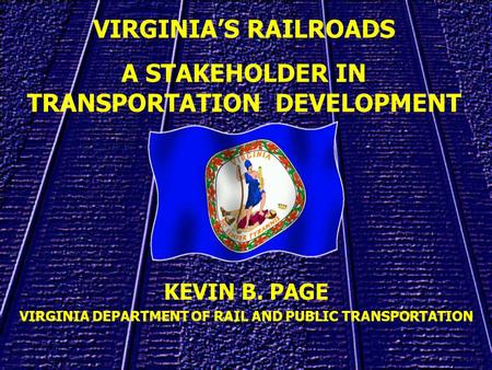 KEVIN B. PAGE VIRGINIA DEPARTMENT OF RAIL AND PUBLIC TRANSPORTATION VIRGINIAS RAILROADS A STAKEHOLDER IN TRANSPORTATION DEVELOPMENT.