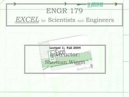 ENGR 179 EXCEL for Scientists and Engineers Lecture 1: Fall 2004 Instructor: Sherman Wiggin.