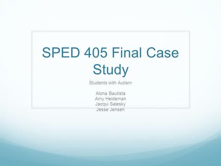 SPED 405 Final Case Study Students with Autism Alona Bautista Amy Heideman Jacqui Salesky Jesse Jensen.