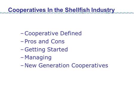 –Cooperative Defined –Pros and Cons –Getting Started –Managing –New Generation Cooperatives Cooperatives In the Shellfish Industry.