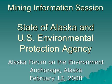 1 Mining Information Session State of Alaska and U.S. Environmental Protection Agency Alaska Forum on the Environment Anchorage, Alaska February 12, 2008.
