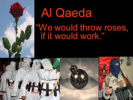 Al Qaeda We would throw roses, if it would work..