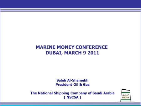 MARINE MONEY CONFERENCE DUBAI, MARCH 9 2011 Saleh Al-Shamekh President Oil & Gas The National Shipping Company of Saudi Arabia ( NSCSA )