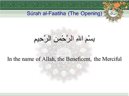 Súrah al-Faatiha (The Opening) بِسْمِ اللهِ الرَّحْمنِ الرَّحِيمِِ In the name of Allah, the Beneficent, the Merciful.
