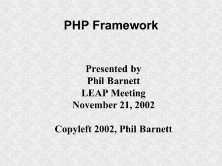 PHP Framework Presented by Phil Barnett LEAP Meeting November 21, 2002 Copyleft 2002, Phil Barnett.