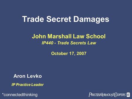 *connectedthinking Trade Secret Damages John Marshall Law School IP440 - Trade Secrets Law October 17, 2007 Aron Levko IP Practice Leader.