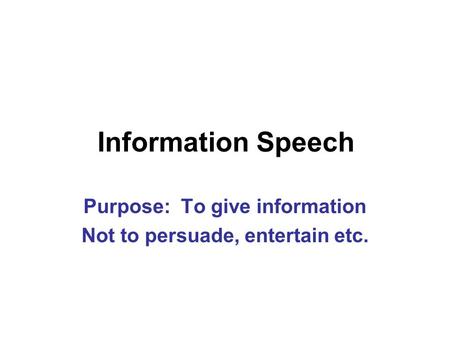 Information Speech Purpose: To give information Not to persuade, entertain etc.