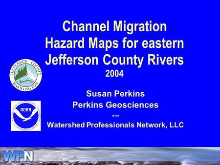 Channel Migration Hazard Maps for eastern Jefferson County Rivers 2004 Susan Perkins Perkins Geosciences --- Watershed Professionals Network, LLC.
