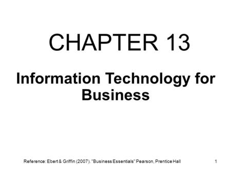 1 CHAPTER 13 Information Technology for Business Reference: Ebert & Griffin (2007). Business Essentials Pearson, Prentice Hall.